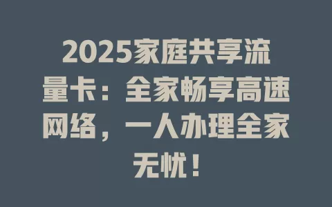 2025家庭共享流量卡：全家畅享高速网络，一人办理全家无忧！