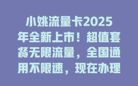小姚流量卡2025年全新上市！超值套餐无限流量，全国通用不限速，现在办理还送100元话费！