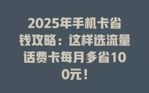 2025年手机卡省钱攻略：这样选流量话费卡每月多省100元！