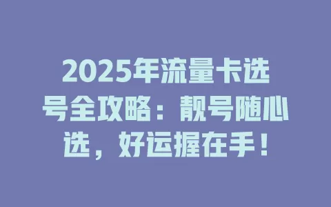 2025年流量卡选号全攻略：靓号随心选，好运握在手！