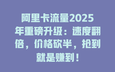 阿里卡流量2025年重磅升级：速度翻倍，价格砍半，抢到就是赚到！