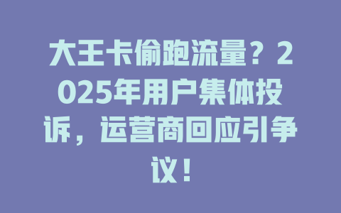 大王卡偷跑流量？2025年用户集体投诉，运营商回应引争议！