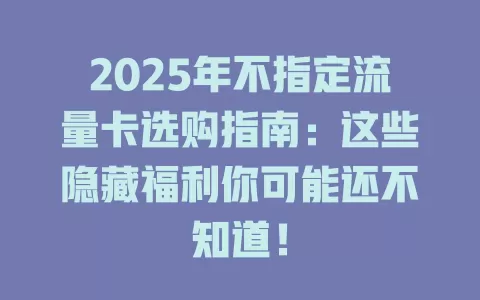2025年不指定流量卡选购指南：这些隐藏福利你可能还不知道！
