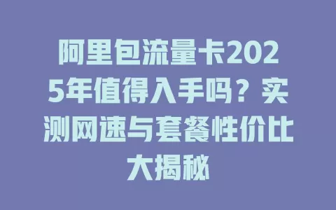 阿里包流量卡2025年值得入手吗？实测网速与套餐性价比大揭秘