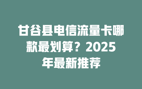 甘谷县电信流量卡哪款最划算？2025年最新推荐