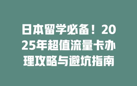 日本留学必备！2025年超值流量卡办理攻略与避坑指南