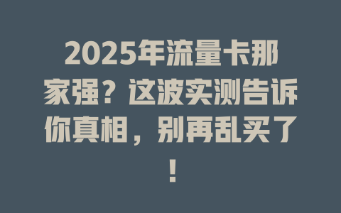 2025年流量卡那家强？这波实测告诉你真相，别再乱买了！