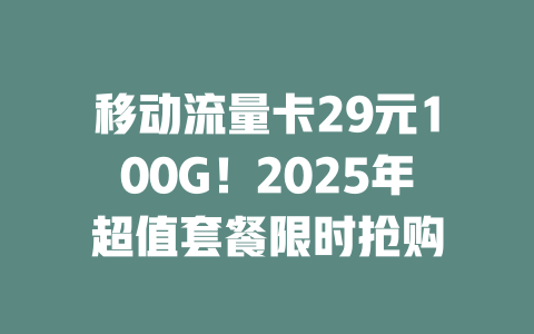 移动流量卡29元100G！2025年超值套餐限时抢购