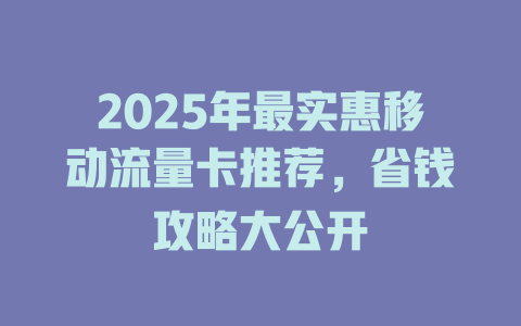 2025年最实惠移动流量卡推荐，省钱攻略大公开