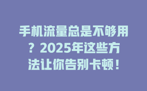手机流量总是不够用？2025年这些方法让你告别卡顿！
