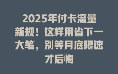 2025年付卡流量新规！这样用省下一大笔，别等月底限速才后悔