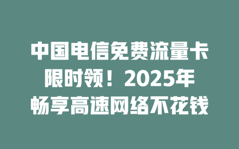 中国电信免费流量卡限时领！2025年畅享高速网络不花钱