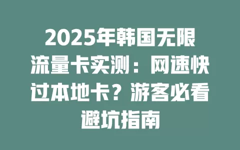 2025年韩国无限流量卡实测：网速快过本地卡？游客必看避坑指南