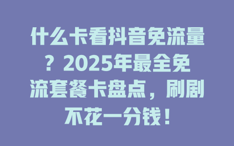 什么卡看抖音免流量？2025年最全免流套餐卡盘点，刷剧不花一分钱！