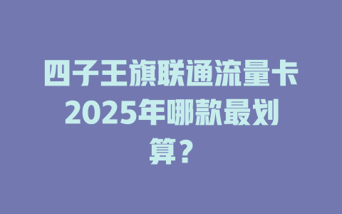 四子王旗联通流量卡2025年哪款最划算？