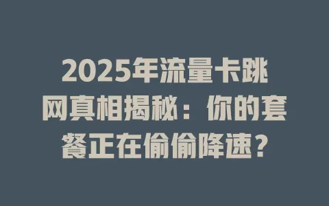 2025年流量卡跳网真相揭秘：你的套餐正在偷偷降速？