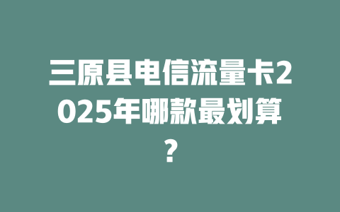 三原县电信流量卡2025年哪款最划算？