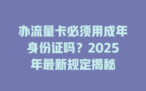 办流量卡必须用成年身份证吗？2025年最新规定揭秘