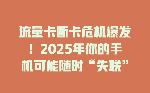 流量卡断卡危机爆发！2025年你的手机可能随时“失联”