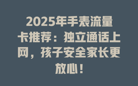 2025年手表流量卡推荐：独立通话上网，孩子安全家长更放心！