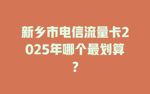 新乡市电信流量卡2025年哪个最划算？