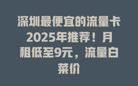 深圳最便宜的流量卡2025年推荐！月租低至9元，流量白菜价