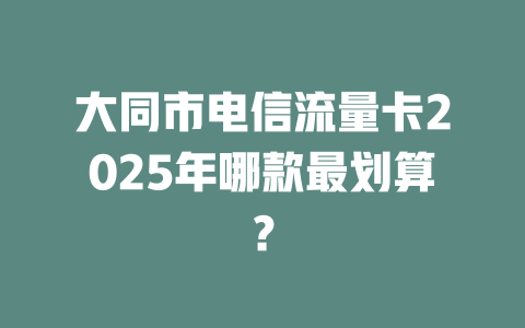 大同市电信流量卡2025年哪款最划算？