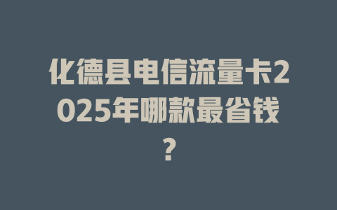 化德县电信流量卡2025年哪款最省钱？