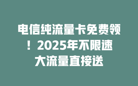 电信纯流量卡免费领！2025年不限速大流量直接送
