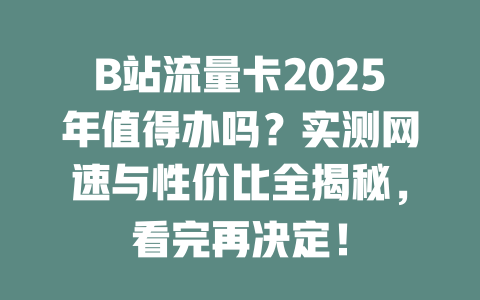 B站流量卡2025年值得办吗？实测网速与性价比全揭秘，看完再决定！