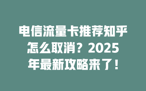 电信流量卡推荐知乎怎么取消？2025年最新攻略来了！