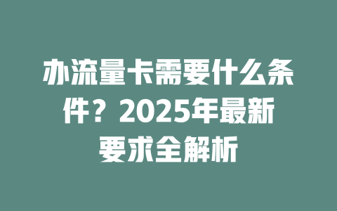 办流量卡需要什么条件？2025年最新要求全解析