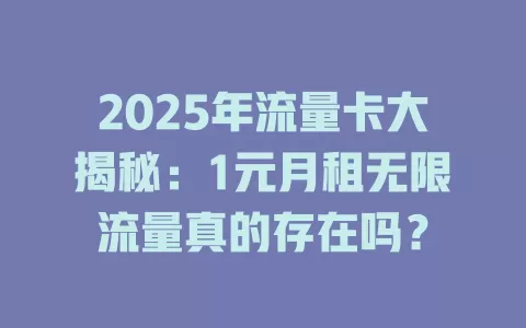 2025年流量卡大揭秘：1元月租无限流量真的存在吗？