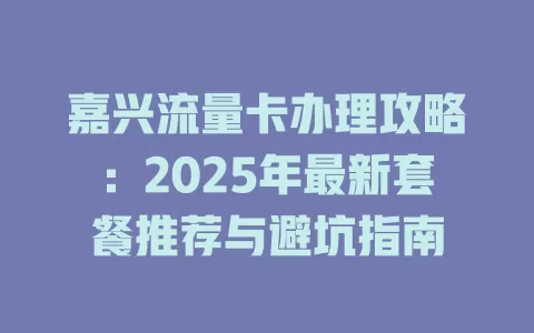 嘉兴流量卡办理攻略：2025年最新套餐推荐与避坑指南
