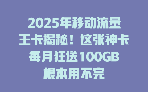 2025年移动流量王卡揭秘！这张神卡每月狂送100GB根本用不完