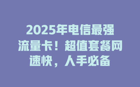 2025年电信最强流量卡！超值套餐网速快，人手必备
