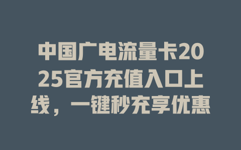 中国广电流量卡2025官方充值入口上线，一键秒充享优惠