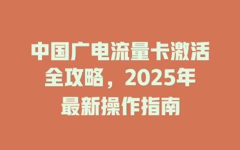 中国广电流量卡激活全攻略，2025年最新操作指南