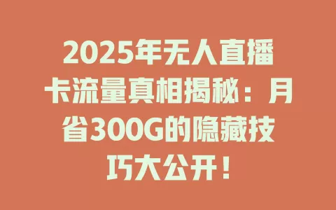 2025年无人直播卡流量真相揭秘：月省300G的隐藏技巧大公开！