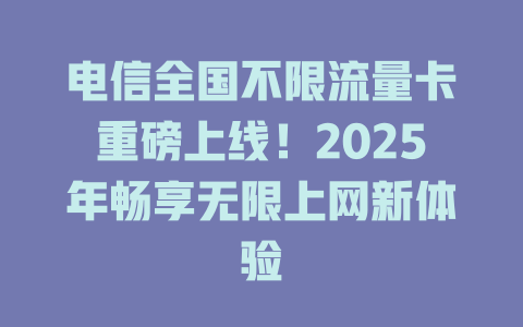 电信全国不限流量卡重磅上线！2025年畅享无限上网新体验