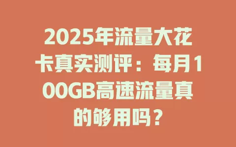 2025年流量大花卡真实测评：每月100GB高速流量真的够用吗？