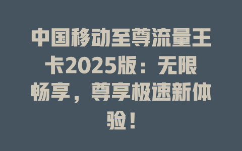 中国移动至尊流量王卡2025版：无限畅享，尊享极速新体验！