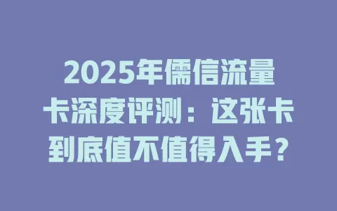 2025年儒信流量卡深度评测：这张卡到底值不值得入手？