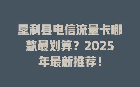 垦利县电信流量卡哪款最划算？2025年最新推荐！