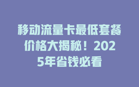 移动流量卡最低套餐价格大揭秘！2025年省钱必看