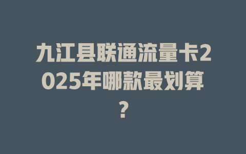 九江县联通流量卡2025年哪款最划算？