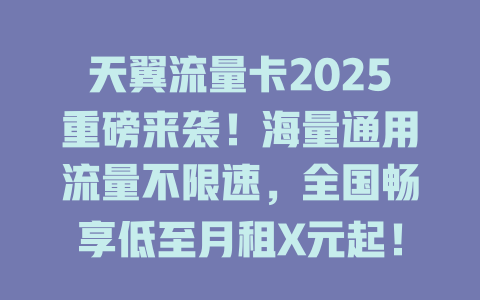 天翼流量卡2025重磅来袭！海量通用流量不限速，全国畅享低至月租X元起！