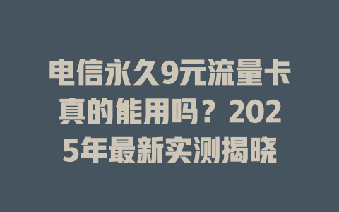 电信永久9元流量卡真的能用吗？2025年最新实测揭晓