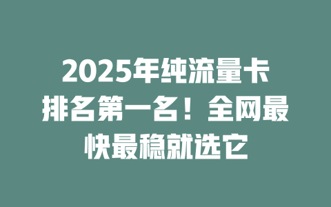 2025年纯流量卡排名第一名！全网最快最稳就选它