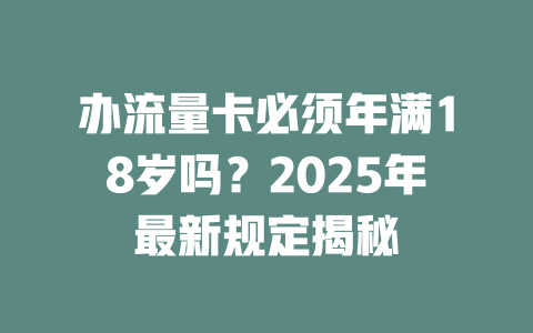 办流量卡必须年满18岁吗？2025年最新规定揭秘